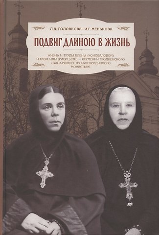 Лидия Алексеевна Головкова Подвиг длиною в жизнь. Жизнь и труды Елены (Коноваловой) и Гавриилы (Рисицкой) - игумений Гродненского Свято-Рождество-Богородичного монастыря