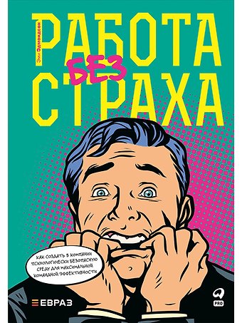Эми Эдмондсон Работа без страха: Как создать в компании психологически безопасную среду для максимальной командной эффективности