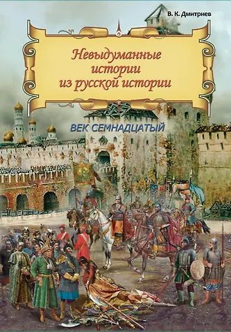 Владимир Карлович Дмитриев Невыдуманные истории из русской истории: Век семнадцатый