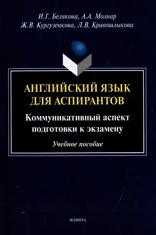 Ирина Геннадиевна Белякова, Анна Альбертовна Молнар, Жанна Вячеславовна Кургузенкова Английский язык для аспирантов: коммуникативный аспект подготовки к экзамену: учебное пособие