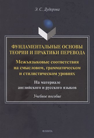 Элли Семеновна Дудорова, Элли Семеновна Дудорова Фундаментальные основы теории и практики перевода. Межъязыковые соответствия на смысловом, грамматическом и стилистическом уровнях. На материале английского и русского языков: учебное пособие