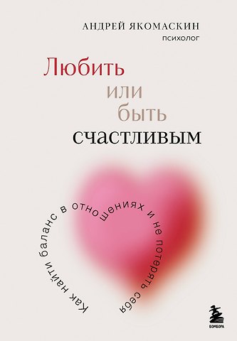 Андрей Федорович Якомаскин Любить или быть счастливым. Как найти баланс в отношениях и не потерять себя