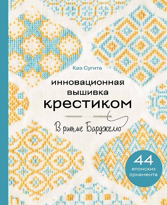 Каэ Сугита Инновационная вышивка крестиком. В ритме БАРДЖЕЛЛО. 44 японских орнамента