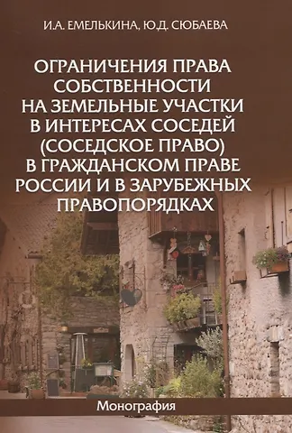 Ограничения права собственности на земельные участки в интересах соседей (соседское право) в гражданском праве России и в зарубежных правопорядках. Монография