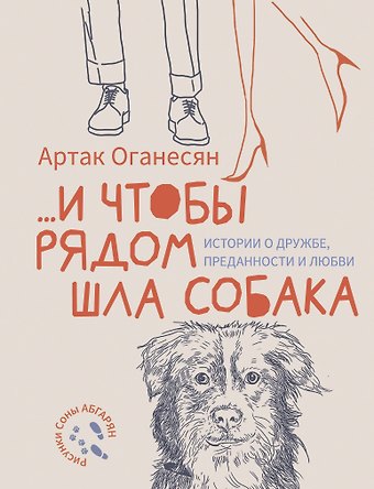 Оганесян Артак Гамлетович ...и чтобы рядом шла собака. Истории о дружбе, преданности и любви