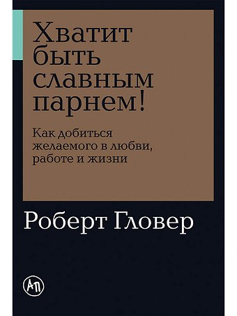 Роберт А. Гловер Хватит быть славным парнем! Как добиться желаемого в любви, работе и жизни
