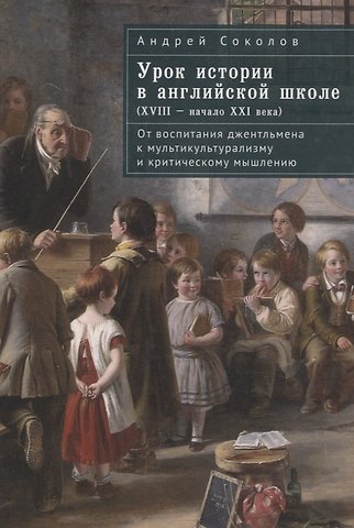 Андрей Борисович Соколов Урок истории в английской школе (XVIII – начало XXIвека): от воспитания джентльмена к мультикультурализму и критическому мышлению
