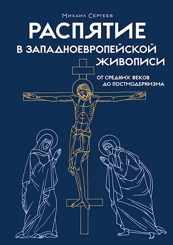 Михаил Юрьевич Сергеев Распятие в западноевропейской живописи. От средних веков до постмодернизма.