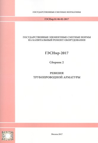 Государственные элементные сметные нормы на капитальный ремонт оборудования. ГЭСНмр 81-06-02-2017. Сборник 2. Ревизия трубопроводной арматуры