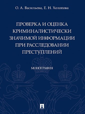 Ольга Александровна Васильева, Елена Николаевна Холопова Проверка и оценка криминалистически значимой информации при расследовании преступлений. Монография