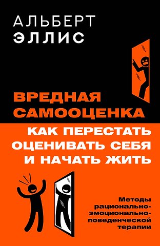 Альберт Эллис Вредная самооценка. Как перестать оценивать себя и начать жить. Методы рационально-эмоционально-поведенческой терапии