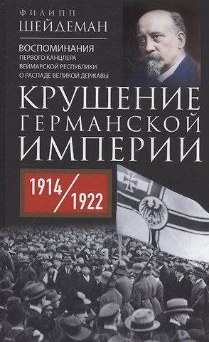 Филипп Шейдеман Крушение Германской империи. Воспоминания первого канцлера Веймарской республики о распаде великой державы. 1914–1922 гг.