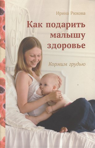 Ирина Михайловна Рюхова Как подарить малышу здоровье.Кормим грудью
