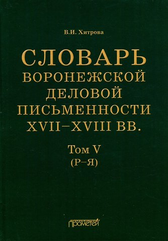 Валентина Ивановна Хитрова Словарь воронежской деловой письменности XVII–XVIII вв. Том V (Р–Я)