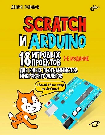 Денис Владимирович Голиков Scratch и Arduino. 18 игровых проектов для юных программистов микроконтроллеров