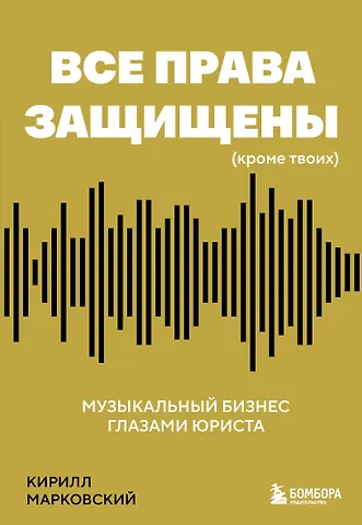 Марковский Кирилл Олегович Все права защищены (кроме твоих): музыкальный бизнес глазами юриста