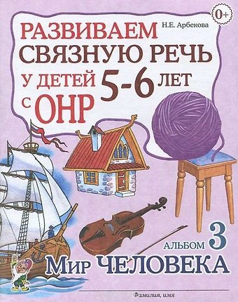 Нелли Евгеньевна Арбекова Развиваем связную речь у детей 5-6 лет с ОНР. Альбом 3. Мир человека