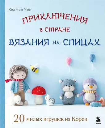 Чон Хеджон Приключения в стране вязания на спицах. 20 милых игрушек из Кореи