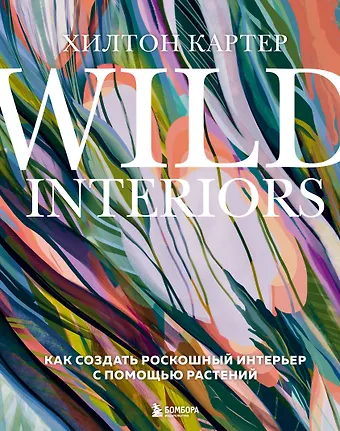 Хилтон Картер Wild Interiors. Как создать роскошный интерьер с помощью растений