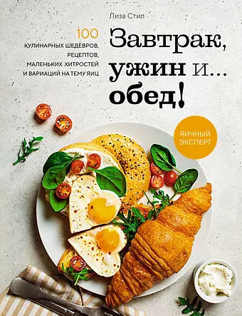 Лиза Стил Завтрак, ужин и... обед! 100 кулинарных шедевров, рецептов, маленьких хитростей и вариаций на тему яиц