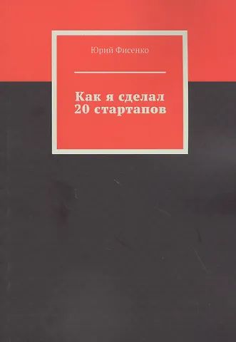 Юрий Владимирович Фисенко Как я сделал 20 стартапов. Книга для тех, кто хочет избежать собственных ошибок в бизнесе