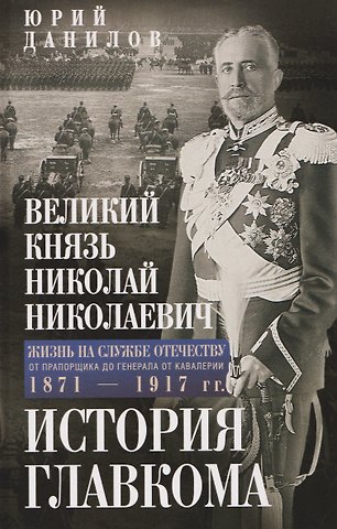 Юрий Николаевич Данилов Великий князь Николай Николаевич. Жизнь на службе Отечеству. История главкома