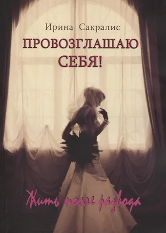 Ирина Сакралис Провозглашаю СЕБЯ! Жить после развода