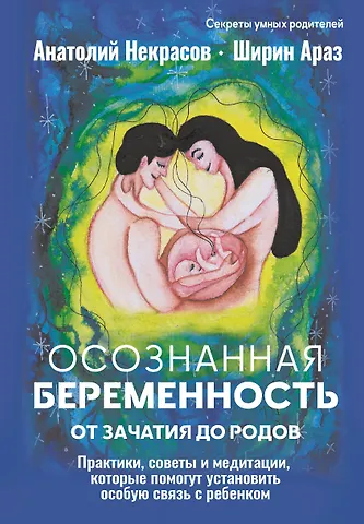 Анатолий Александрович Некрасов, Араз Ширин Осознанная беременность от зачатия до родов. Практики, советы и медитации, которые помогут установить особую связь с ребенком