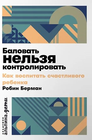 Робин Берман Баловать нельзя контролировать: Как воспитать счастливого ребенка