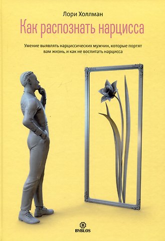 Лори Холлман Как распознать нарцисса. Умение выявлять нарциссических мужчин, которые портят вам жизнь, и как не воспитать нарцисса