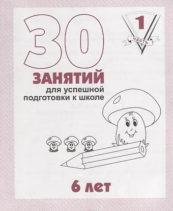 Светлана Евгеньевна Гаврина 30 занятий для успешной подготовки к школе. 6 лет. ч. 1: рабочая тетрадь дошкольника