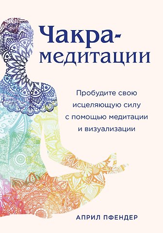 Април Пфендер Чакра-медитации. Пробудите свою исцеляющую силу с помощью медитации и визуализации