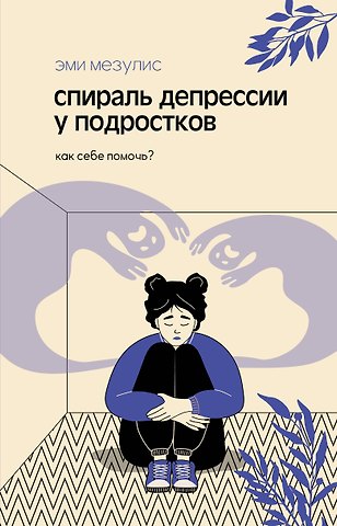 Мезулис Эми Спираль депрессии у подростков. Как себе помочь?