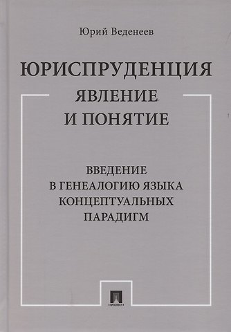 Юрий Алексеевич Веденеев Юриспруденция: явление и понятие. Введение в генеалогию языка концептуальных парадигм. Монография