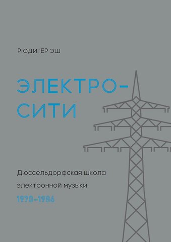 Рассел Эш Электросити: Дюссельдорфская школа электронной музыки. 1970-1986