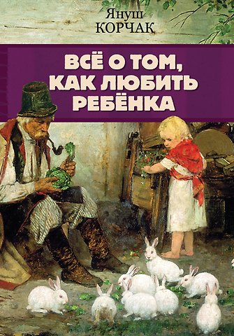Януш Корчак Всё о том, как любить ребенка
