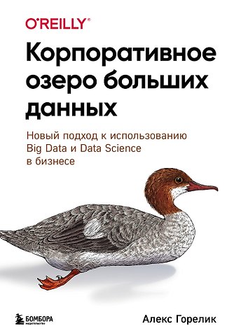 Алекс Горелик Корпоративное озеро больших данных. Новый подход к использованию Big Data и Data Science в бизнесе