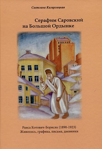 Светлана Яковлевна Кагарлицкая Серафим Саровский на Большой Ордынке. Раиса Котович-Борисяк (1890-1923). Живопись, графика, письма, дневники