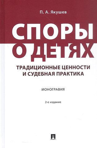 Павел Алексеевич Якушев Споры о детях: традиционные ценности и судебная практика. Монография. 2-е издание