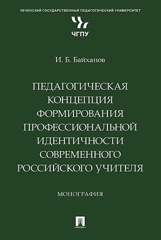 Исмаил Баутдинович Байханов Педагогическая концепция формирования профессиональной идентичности современного российского учителя. Монография