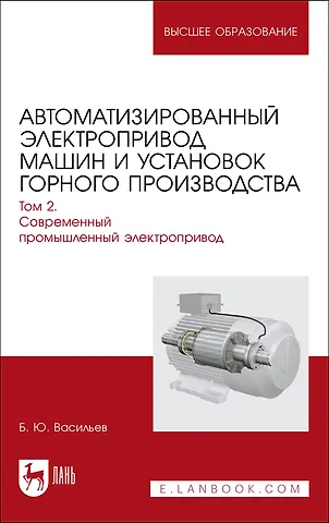 Богдан Юрьевич Васильев Автоматизированный электропривод машин и установок горного производства. Т 2. Соврем.промышленный электропривод. Уч.для вузов