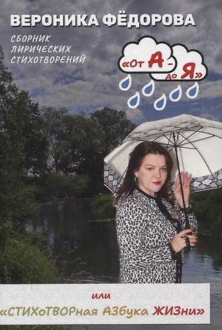 Вероника Владимировна Федорова От А - до Я или «Стихотворная Азбука жизни». Том 1: «А смысл жизни в том и есть»