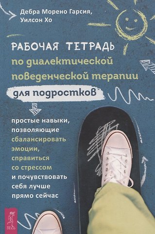 Дебра Морено Гарсия, Уилсон Хо Рабочая тетрадь по диалектической поведенческой терапии для подростков: простые навыки, поз