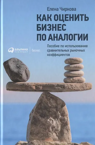 Елена Владимировна Чиркова Как оценить бизнес по аналогии: Пособие по использованию сравнительных рыночных коэффициентов