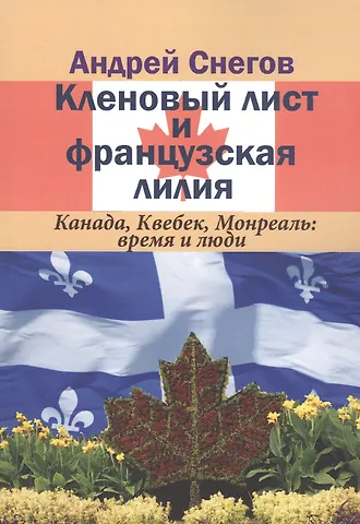 Александр Снегов Кленовый лист и французская лилия. Канада, Квебек, Монреаль: время и люди