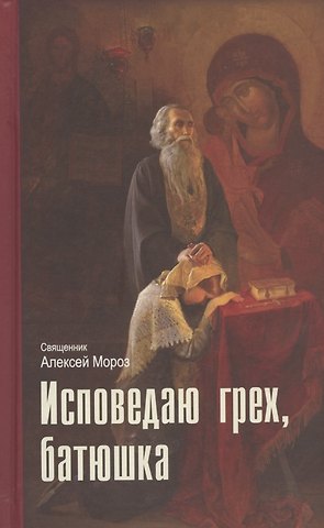 Алексий Мороз Исповедаю грех, батюшка. Наиболее полный анализ грехов и пути борьбы с ними