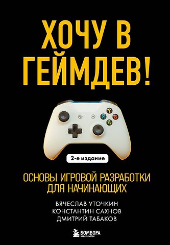 Уточкин Вячеслав Николаевич, Сахнов Константин Сергеевич, Табаков Дмитрий Игоревич Хочу в геймдев! Основы игровой разработки для начинающих. 2-е издание