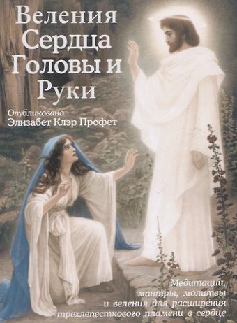 Элизабет Клэр Профет Веления Сердца, Головы и Руки (Медитации, мантры, молитвы и веления для расширения трехлепесткового пламени в сердце)