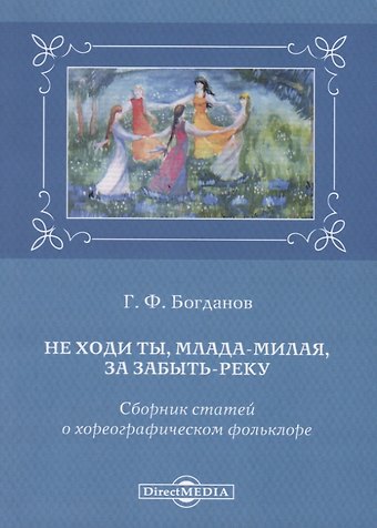 Геннадий Федорович Богданов Не ходи ты, млада-милая, за забыть реку. Сборник статей о хореографическом фольклоре