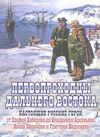Евгений Сазонов Первопроходцы Дальнего Востока. Настоящие русские герои: от Ерофея Хабарова до Владимира Арсеньева, Ивана Ефремова и Григория Федосеева